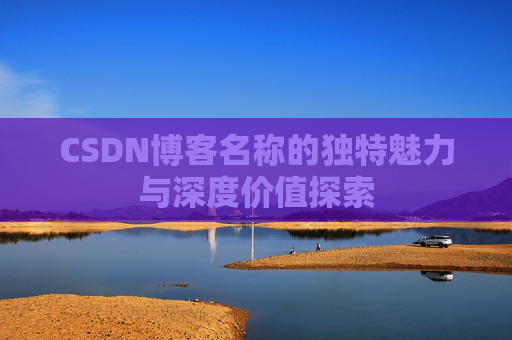 CSDN博客名称的独特魅力与深度价值探索 CSDN博客名称的独特魅力与深度价值探索